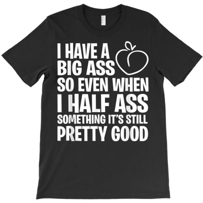 I Have Big Ass So Even When I Half Ass Something It's Still T Shirt T-shirt Designed By Espermarl
