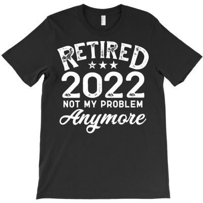 Retirement 2022 T  Shirt Retired 2022 Not My Problem Anymore T  Shirt T-shirt Designed By Yvonne Schowalter