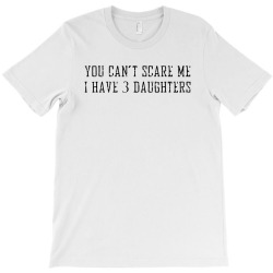 you can't scare me i have 3 daughters T-Shirt | Artistshot