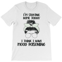 I'm Staying Home Today I Think I Have Mood Poisoning Funny T Shirt T-shirt | Artistshot