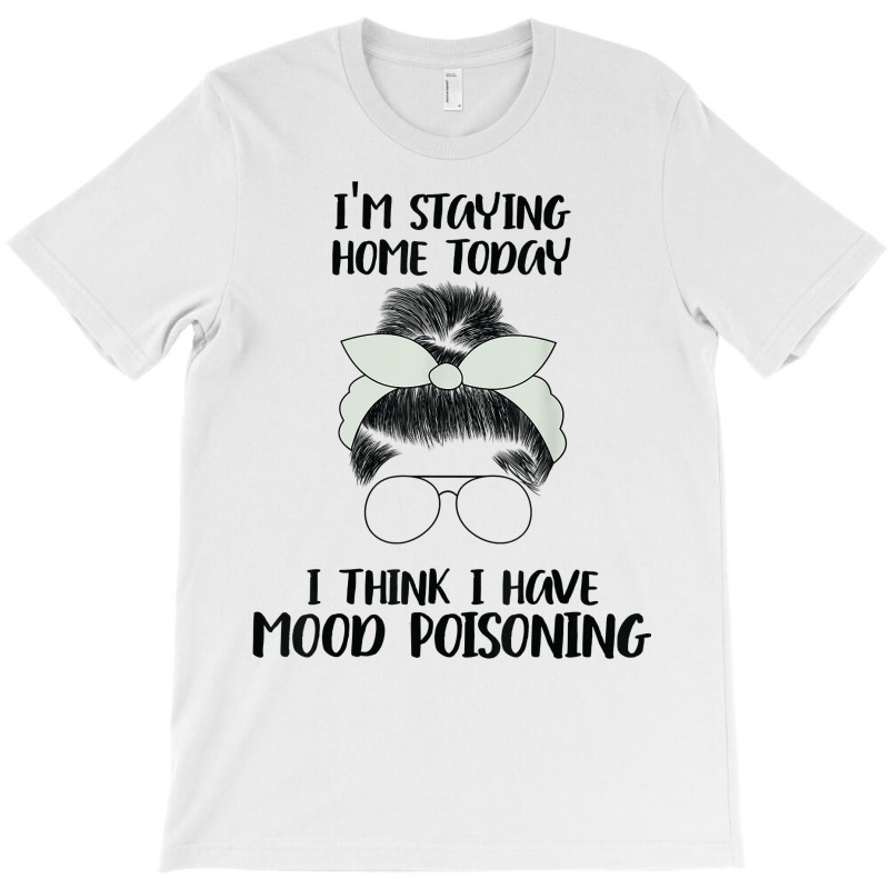 I'm Staying Home Today I Think I Have Mood Poisoning Funny T Shirt T-shirt | Artistshot