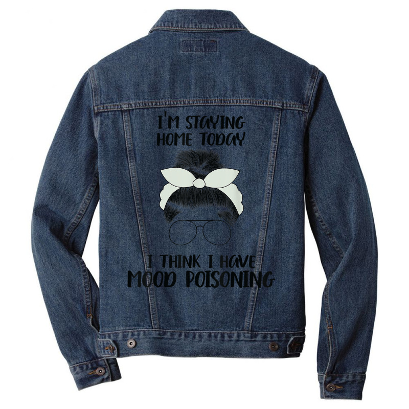 I'm Staying Home Today I Think I Have Mood Poisoning Funny T Shirt Men Denim Jacket | Artistshot