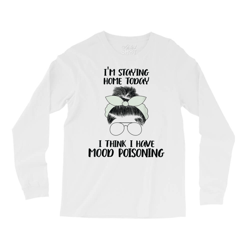 I'm Staying Home Today I Think I Have Mood Poisoning Funny T Shirt Long Sleeve Shirts | Artistshot