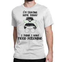 I'm Staying Home Today I Think I Have Mood Poisoning Funny T Shirt Classic T-shirt | Artistshot