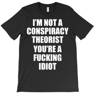 Funny I'm Not A Conspiracy Theorist You're A Fucking Idiot T Shirt T-shirt Designed By Mayrayami
