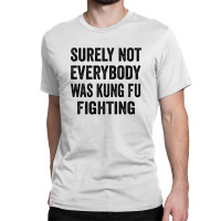 Surely Not Everybody Was Kung Fu Fighting Classic T-shirt | Artistshot