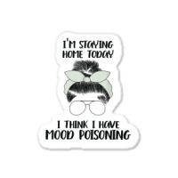 I'm Staying Home Today I Think I Have Mood Poisoning Funny T Shirt Sticker | Artistshot