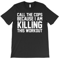 Call The Cops Because I Am Killing This Workout T-shirt | Artistshot