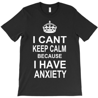 I Can't Keep Calm Because I Have Anxiety T-shirt Designed By Hendri Hendriana