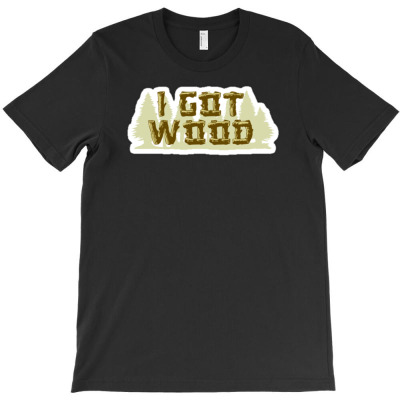 I Got Wood T-shirt Designed By Hendri Hendriana