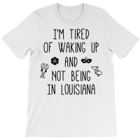 I’m Tired Of Waking Up And Not Being In Louisiana   Light T Shirt T-shirt | Artistshot