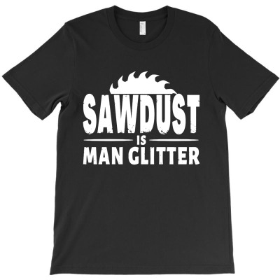 Sawdust Is Man Glitter T-shirt Designed By Ataya Heleida