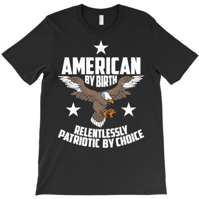 Independence Day T  Shirt American By Birth, Relentlessly Patriotic By T-shirt Designed By John Mckeown