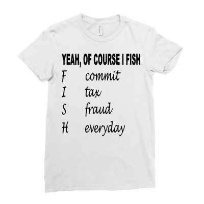 Yeah Of Course I Fish Commit Tax Fraud Everyday Fishing Pullover Hoodi Ladies Fitted T-shirt Designed By Isabebryn