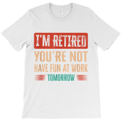 I'm Retired You're Not Have Fun At Work Tomorrow T Shirt T-shirt Designed By Durwa552