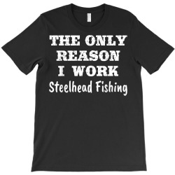Only Reason I Work Steelhead Fishing Funny Gift T Shirt T-shirt Designed By Danai353