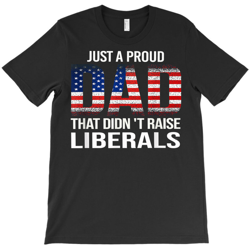 Father's Day Just A Proud Dad That Didn't Raise Liberals T Shirt T-shirt | Artistshot