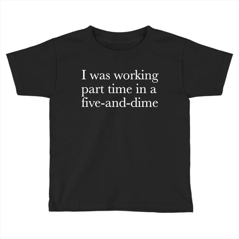 I Was Working Part Time In A Five And Dime Toddler T-shirt by Black Label | Artistshot