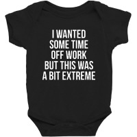 I Wanted Some Time Off Work But This Was A Bit Extreme Baby Bodysuit | Artistshot