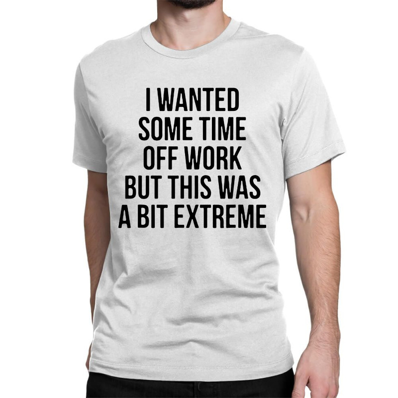 I Wanted Some Time Off Work But This Was A Bit Extreme Classic T-shirt by jasmine Tees | Artistshot