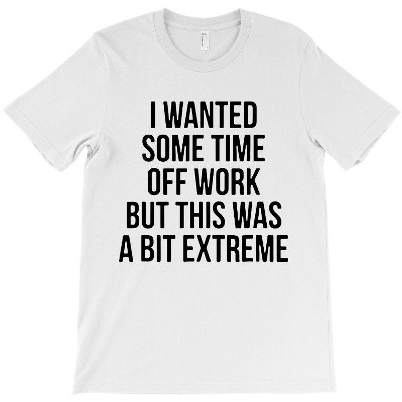 I Wanted Some Time Off Work But This Was A Bit Extreme T-Shirt by jasmine Tees | Artistshot