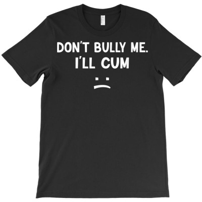 Funny Don’t Bully Me. I’ll Cum T Shirt T-shirt Designed By Kaylasana