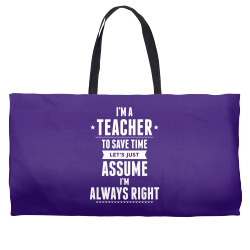 I Am A Teacher To Save Time Let's Just Assume I Am Always Right Weekender Totes | Artistshot