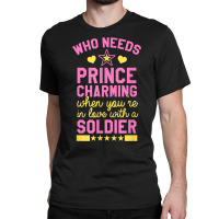 Who Needs Prince Charming When You're In Love With A Soldier Classic T-shirt | Artistshot