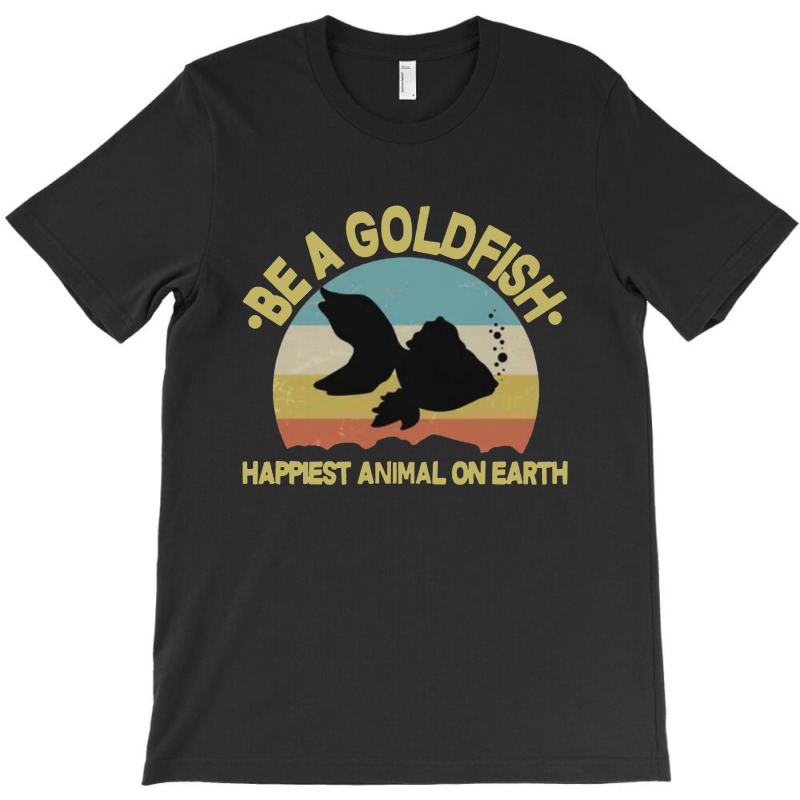 Be A Goldfish Happiest Animal On Earth T-shirt | Artistshot