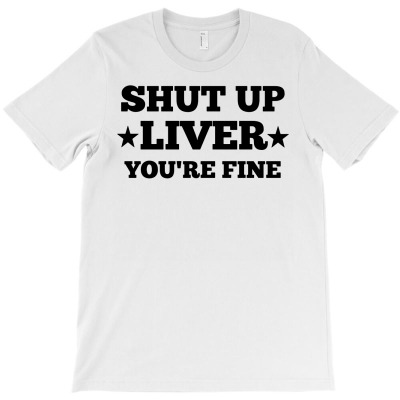 Shut Up Liver You're Fine T-shirt Designed By Ismi Mubarokah