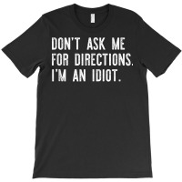 Don't Ask Me For Directions I'm An Idiot Shirt T-shirt | Artistshot