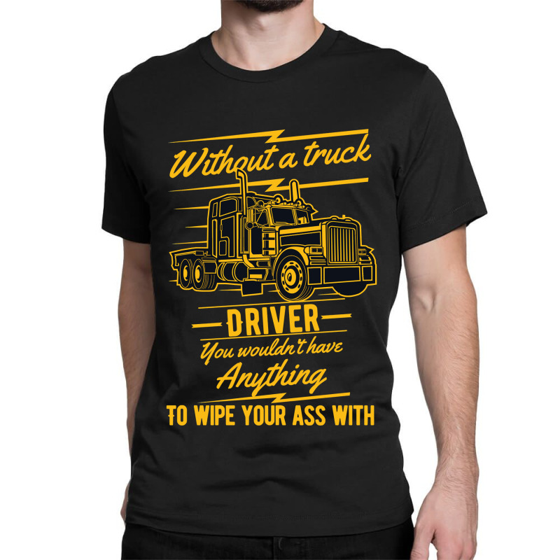 Truck Lover Trucker Without A Truck Driver You Wouldnt Have Anything T Classic T-shirt by offensejuggler | Artistshot