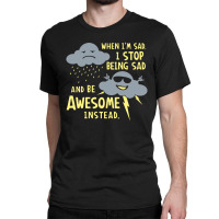 When I'm Sad, I Stop Being Sad And Be Awesome Instead Classic T-shirt | Artistshot