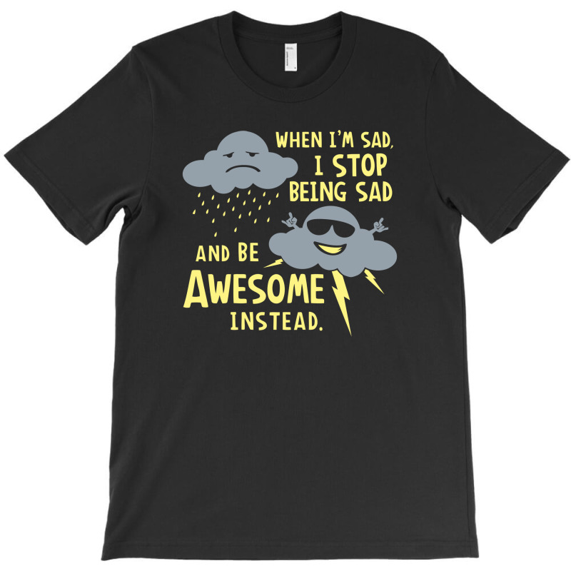 When I'm Sad, I Stop Being Sad And Be Awesome Instead T-Shirt by prakoso77 | Artistshot