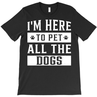 Dog Lover T  Shirt I'm Here To Pet All The Dogs Dog Lover Pet Owner T T-shirt Designed By Mariah Bergstrom
