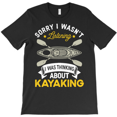 Kayaking Lovers T  Shirt Sorry I Wasn't Listening I Was Thinking About T-shirt Designed By Mariah Bergstrom