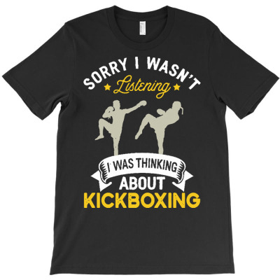 Kickboxing Lovers T  Shirt Sorry I Wasn't Listening I Was Thinking Abo T-shirt Designed By Mariah Bergstrom