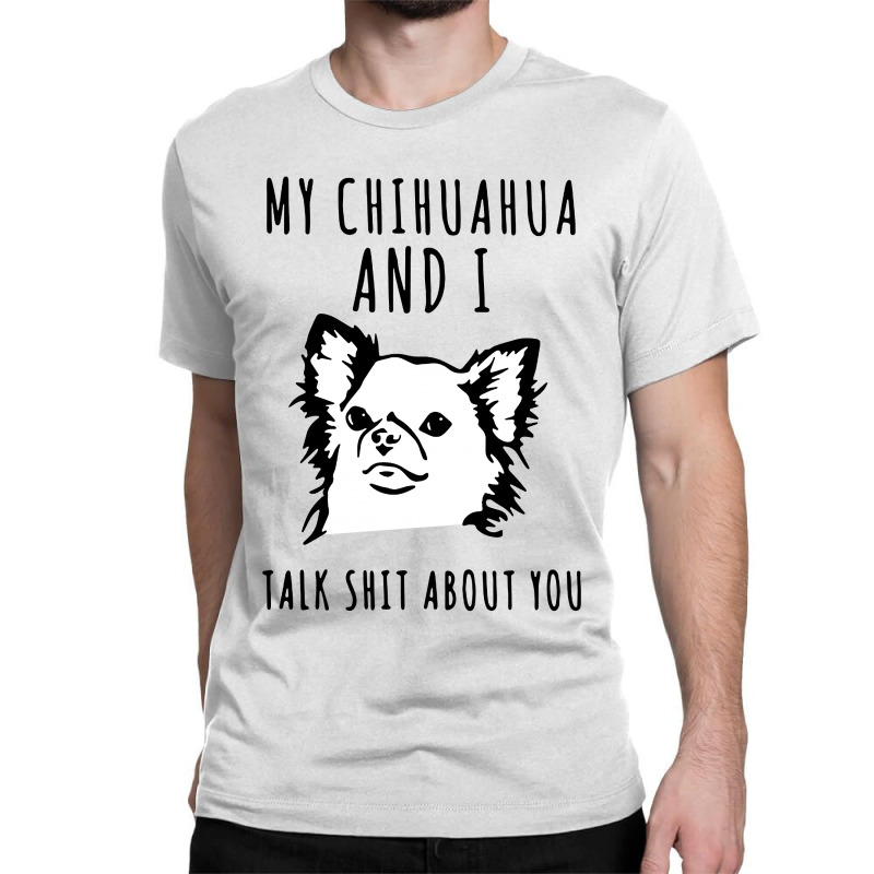 My Chihuahua And I Talk Shit About You Classic T-shirt | Artistshot