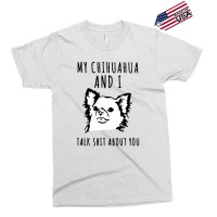 My Chihuahua And I Talk Shit About You Exclusive T-shirt | Artistshot