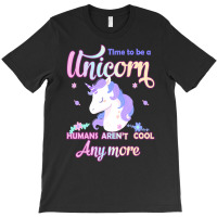 Unicorn T  Shirt Time To Be A Unicorn, Humans Aren't Cool Anymore T  S T-shirt | Artistshot