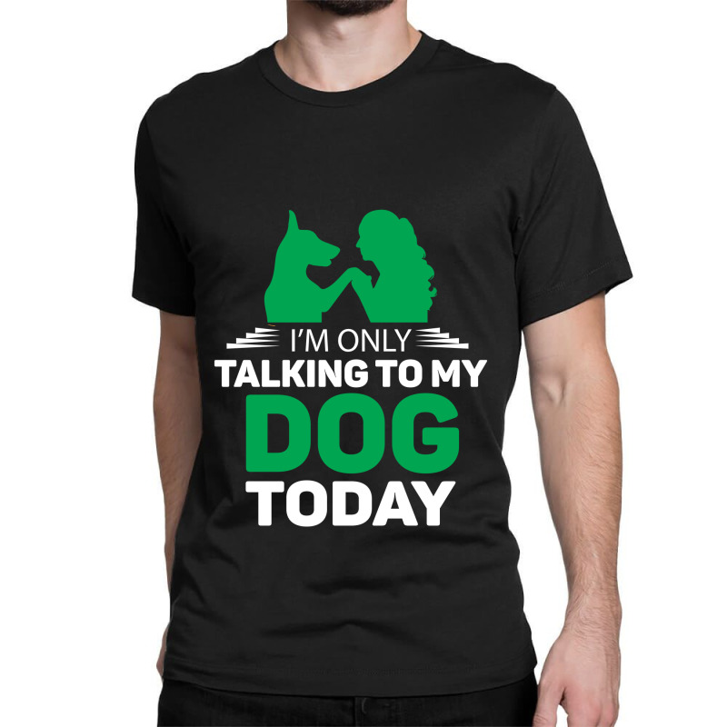 Im Only Talking To My Dog Today Classic T-shirt | Artistshot