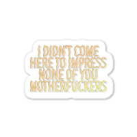 I Didn't Come Here To Impress None Of You Motherfuckers Sticker | Artistshot