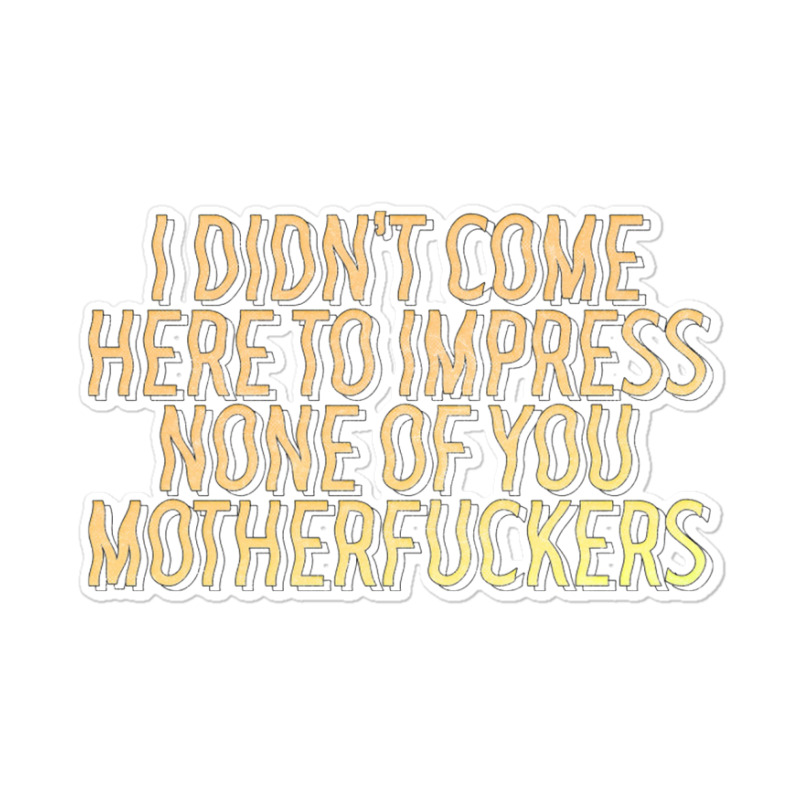 I Didn't Come Here To Impress None Of You Motherfuckers Sticker | Artistshot