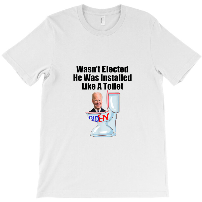 Joe Biden Wasn T Elected He Was Installed Like A Toilet T-shirt | Artistshot