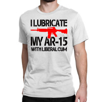 I Lubricate My Ar 15 With Liberal Cum Classic T-shirt | Artistshot