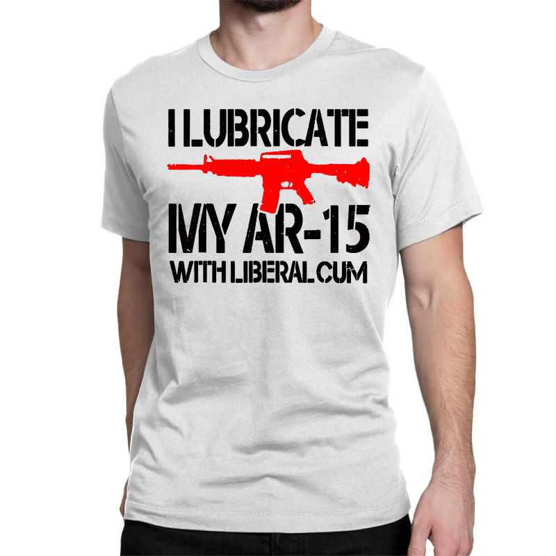 I Lubricate My Ar 15 With Liberal Cum Classic T-shirt by Romeo and Juliet | Artistshot