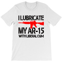 I Lubricate My Ar 15 With Liberal Cum T-shirt | Artistshot