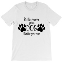 Be The Person Your Dog Thinks You Are T-shirt | Artistshot