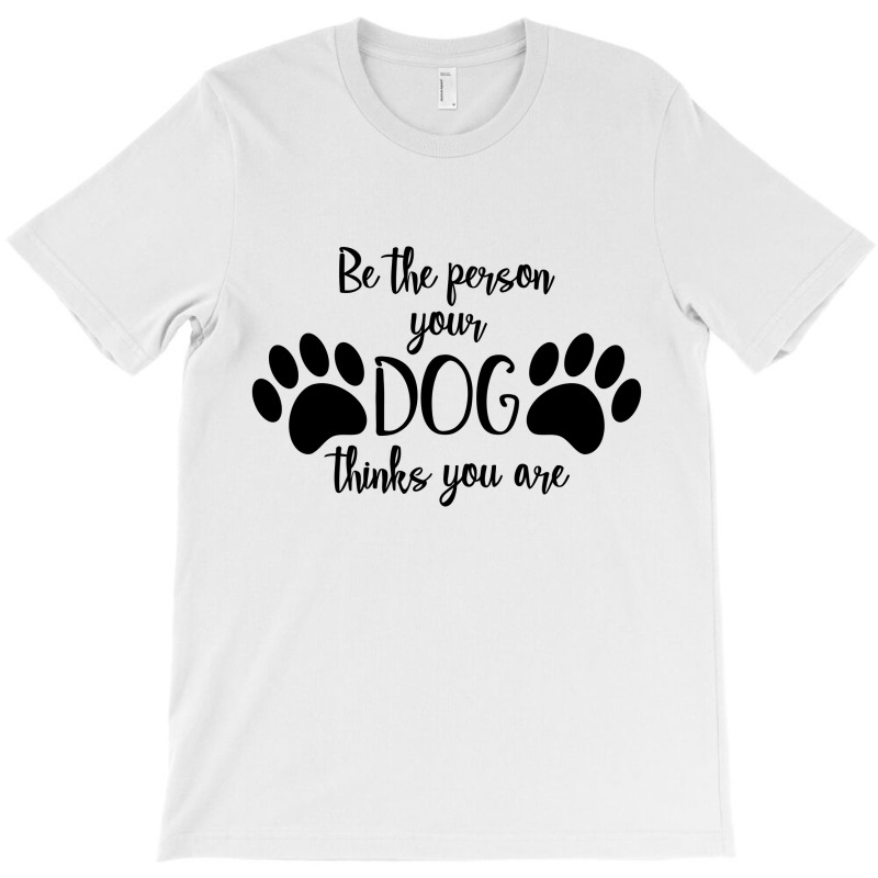 Be The Person Your Dog Thinks You Are T-shirt | Artistshot