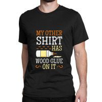 My Other Shirt Has Wood Glue On It Woodworking Carpenter Classic T-shirt | Artistshot